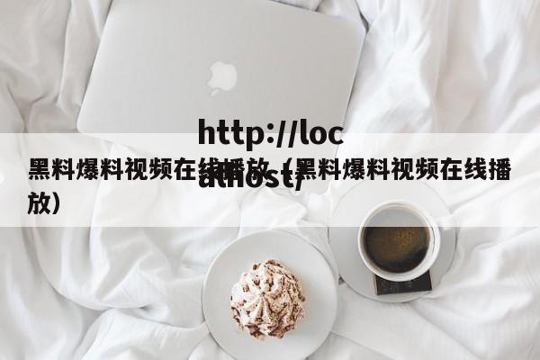 黑料爆料视频在线播放（黑料爆料视频在线播放）