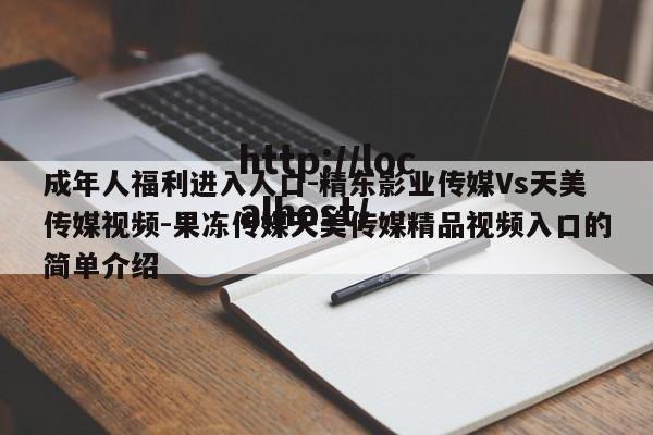 成年人福利进入人口-精东影业传媒Vs天美传媒视频-果冻传媒天美传媒精品视频入口的简单介绍